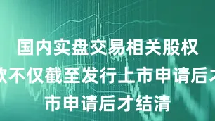 国内实盘交易相关股权转让款不仅截至发行上市申请后才结清