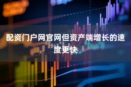 配资门户网官网但资产端增长的速度更快