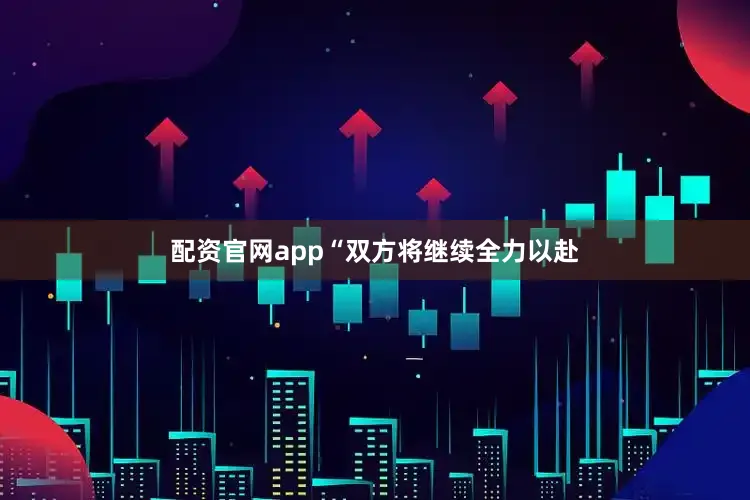 配资官网app“双方将继续全力以赴