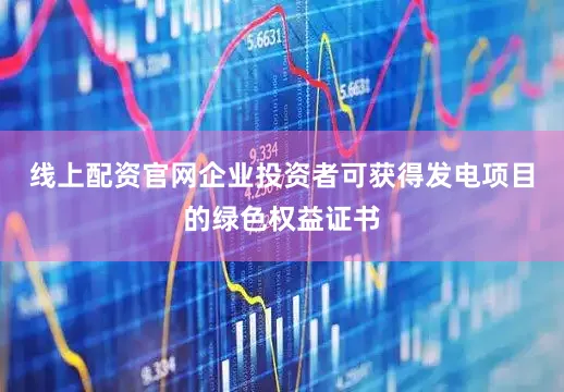线上配资官网企业投资者可获得发电项目的绿色权益证书