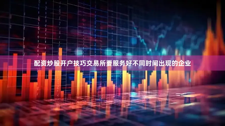 配资炒股开户技巧交易所要服务好不同时间出现的企业