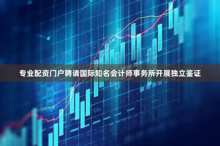 专业配资门户聘请国际知名会计师事务所开展独立鉴证