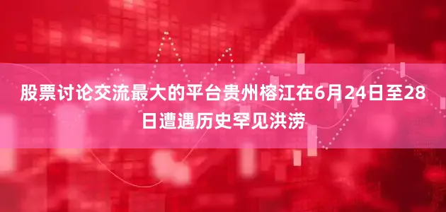 股票讨论交流最大的平台贵州榕江在6月24日至28日遭遇历史罕见洪涝