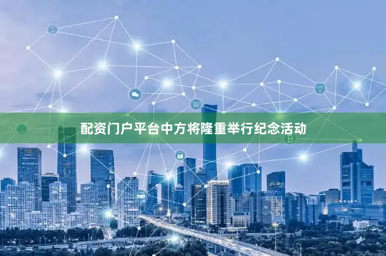 配资门户平台中方将隆重举行纪念活动