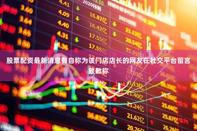 股票配资最新消息有自称为该门店店长的网友在社交平台留言致歉称
