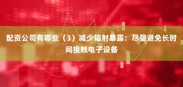 配资公司有哪些（3）减少辐射暴露：尽量避免长时间接触电子设备