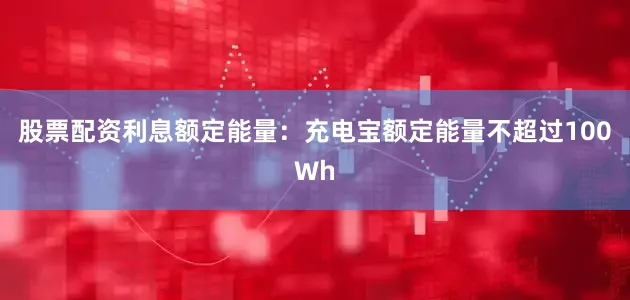 股票配资利息额定能量：充电宝额定能量不超过100Wh