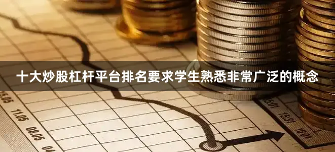 十大炒股杠杆平台排名要求学生熟悉非常广泛的概念