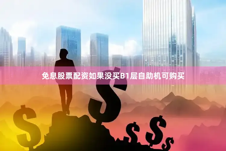 免息股票配资如果没买B1层自助机可购买