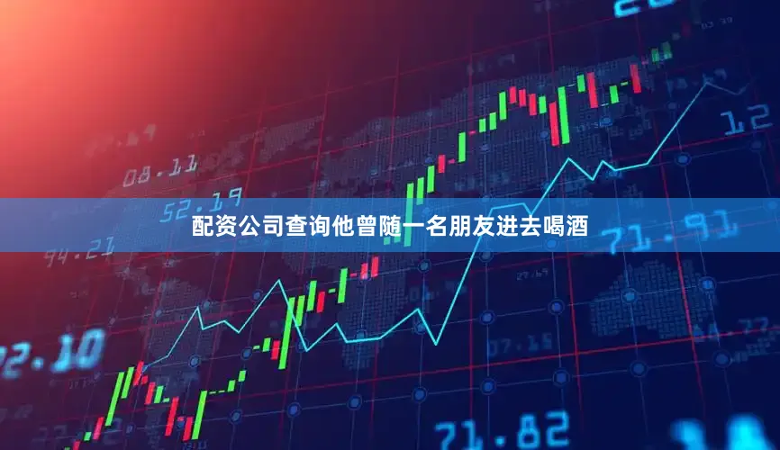 配资公司查询他曾随一名朋友进去喝酒