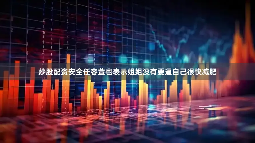 炒股配资安全任容萱也表示姐姐没有要逼自己很快减肥