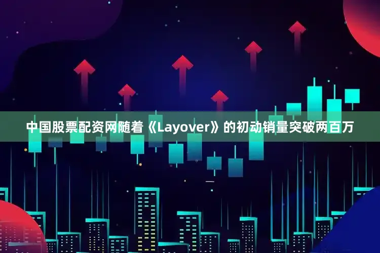 中国股票配资网　　随着《Layover》的初动销量突破两百万