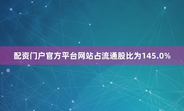 配资门户官方平台网站占流通股比为145.0%