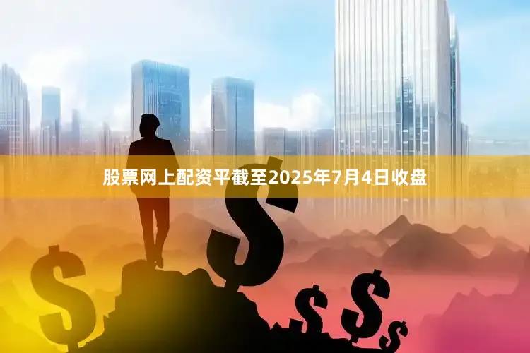股票网上配资平截至2025年7月4日收盘