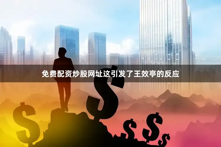 免费配资炒股网址这引发了王效亭的反应