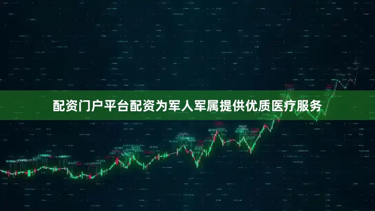 配资门户平台配资为军人军属提供优质医疗服务
