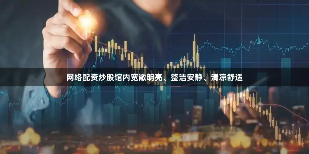 网络配资炒股馆内宽敞明亮、整洁安静、清凉舒适