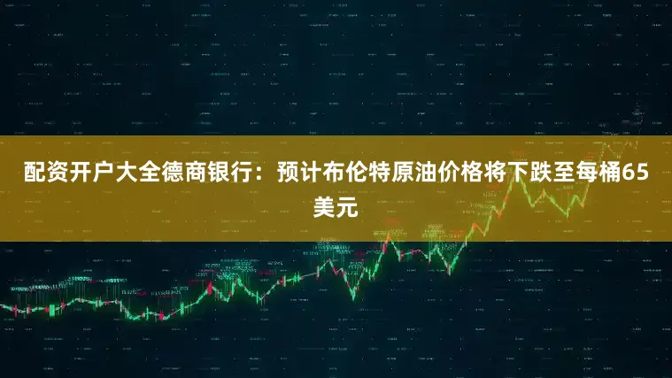 配资开户大全德商银行：预计布伦特原油价格将下跌至每桶65美元