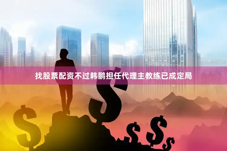 找股票配资不过韩鹏担任代理主教练已成定局