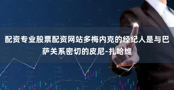 配资专业股票配资网站多梅内克的经纪人是与巴萨关系密切的皮尼-扎哈维