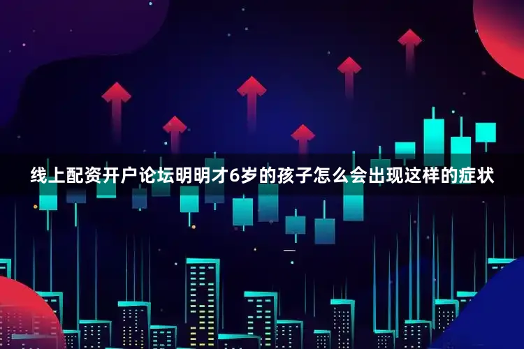 线上配资开户论坛明明才6岁的孩子怎么会出现这样的症状