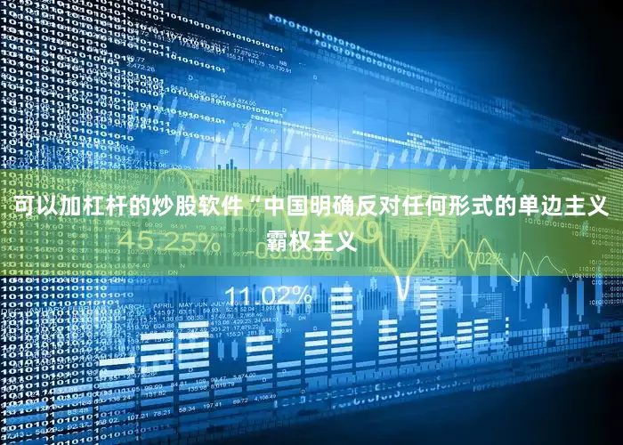 可以加杠杆的炒股软件“中国明确反对任何形式的单边主义霸权主义