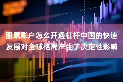 股票账户怎么开通杠杆中国的快速发展对全球格局产生了决定性影响