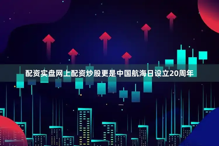 配资实盘网上配资炒股更是中国航海日设立20周年