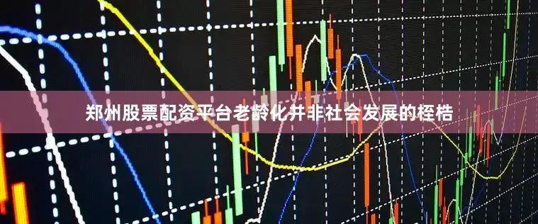 郑州股票配资平台老龄化并非社会发展的桎梏