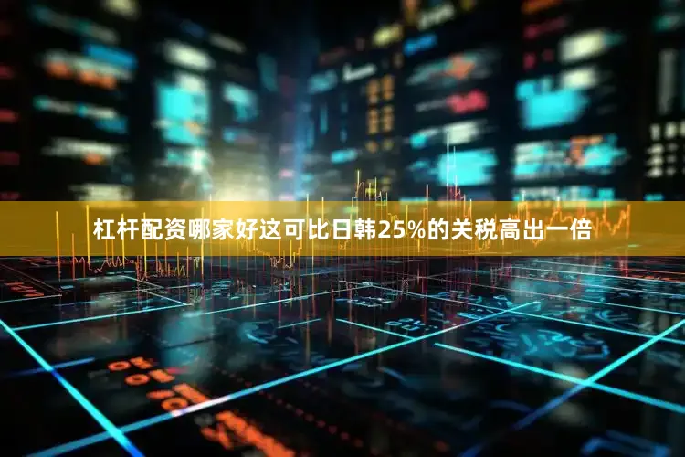 杠杆配资哪家好这可比日韩25%的关税高出一倍