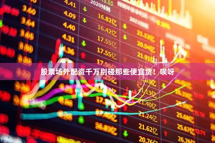股票场外配资千万别碰那些便宜货！唉呀