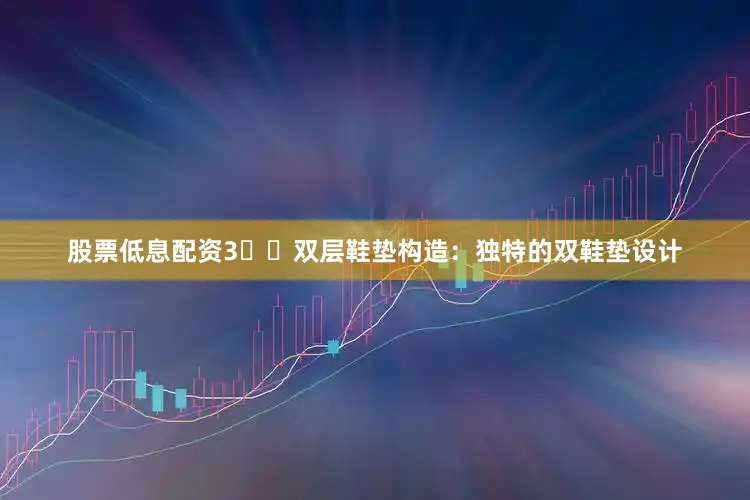 股票低息配资3️⃣双层鞋垫构造：独特的双鞋垫设计