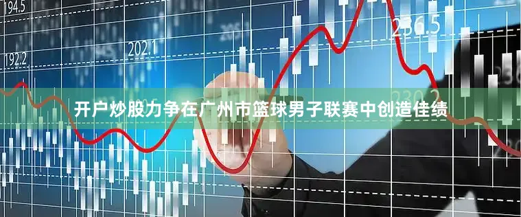 开户炒股力争在广州市篮球男子联赛中创造佳绩