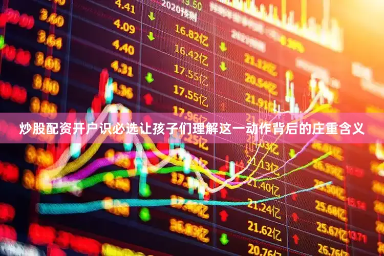 炒股配资开户识必选让孩子们理解这一动作背后的庄重含义