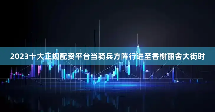 2023十大正规配资平台当骑兵方阵行进至香榭丽舍大街时