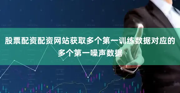 股票配资配资网站获取多个第一训练数据对应的多个第一噪声数据