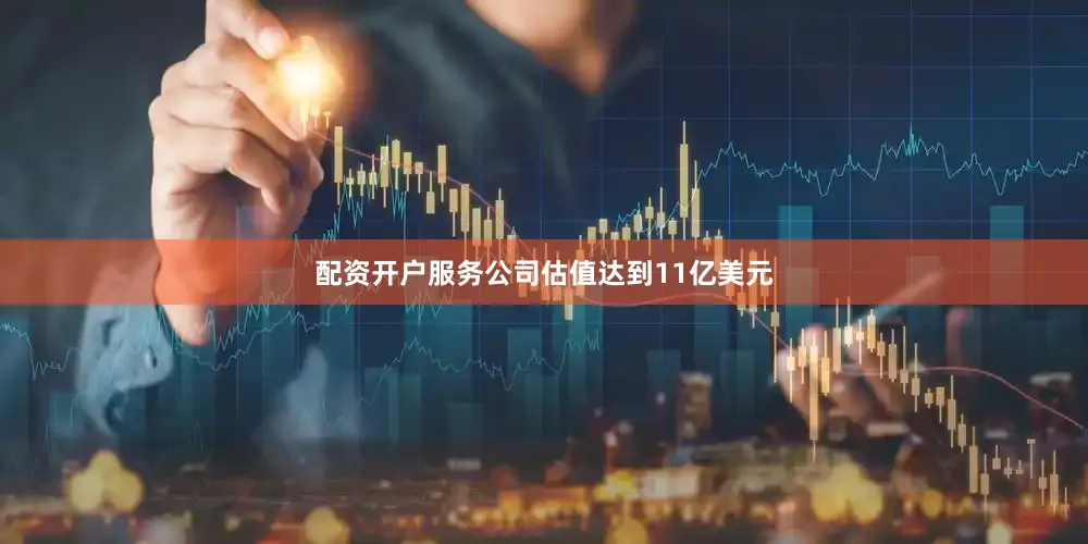 配资开户服务公司估值达到11亿美元