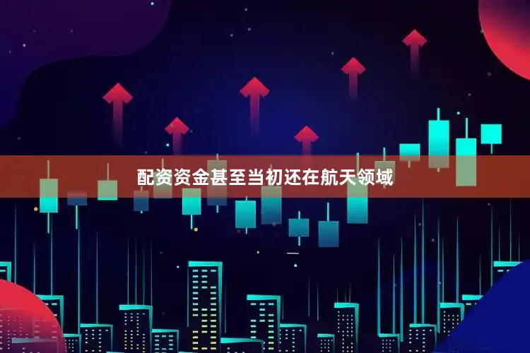 配资资金甚至当初还在航天领域