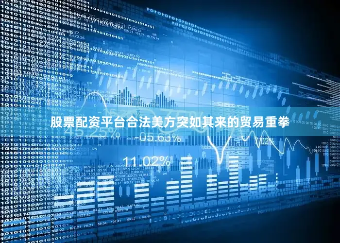 股票配资平台合法美方突如其来的贸易重拳