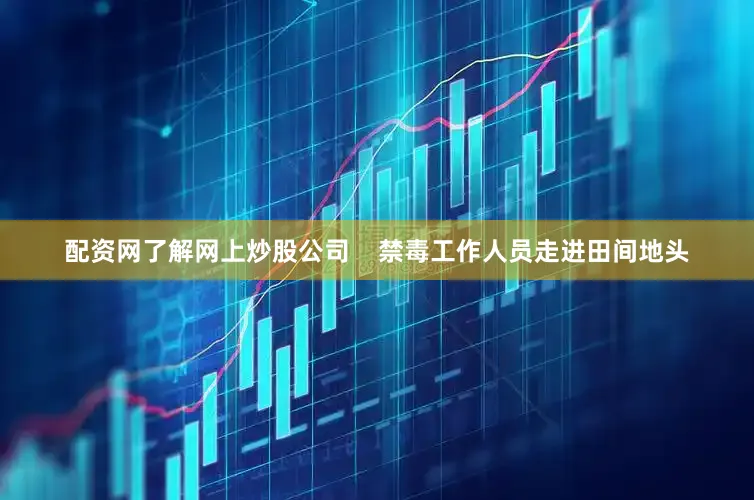 配资网了解网上炒股公司 禁毒工作人员走进田间地头