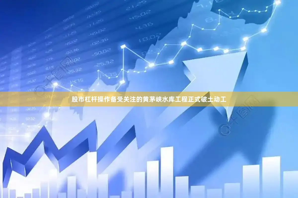 股市杠杆操作备受关注的黄茅峡水库工程正式破土动工