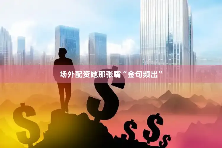 场外配资她那张嘴“金句频出”
