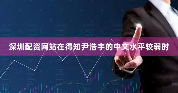 深圳配资网站在得知尹浩宇的中文水平较弱时