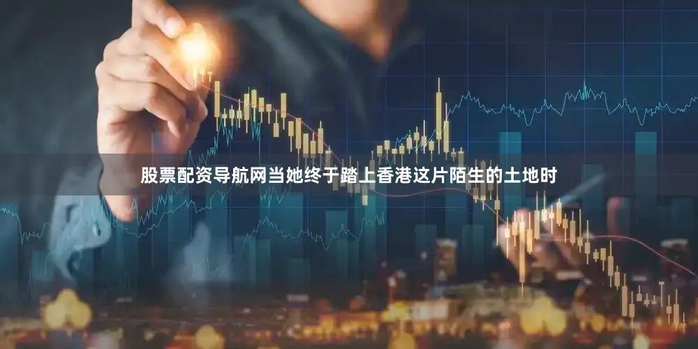 股票配资导航网当她终于踏上香港这片陌生的土地时