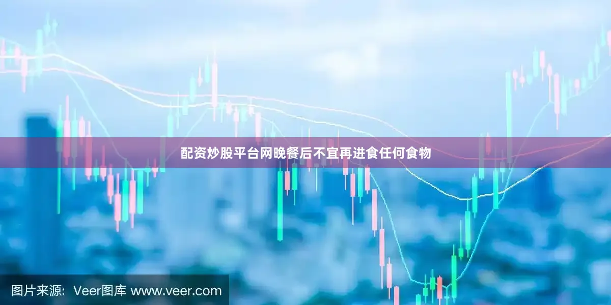 配资炒股平台网晚餐后不宜再进食任何食物