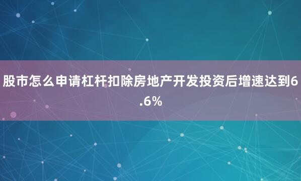 股市怎么申请杠杆扣除房地产开发投资后增速达到6.6%