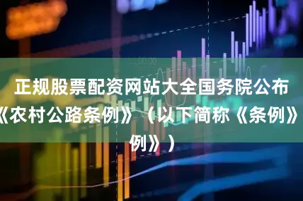 正规股票配资网站大全国务院公布《农村公路条例》（以下简称《条例》）