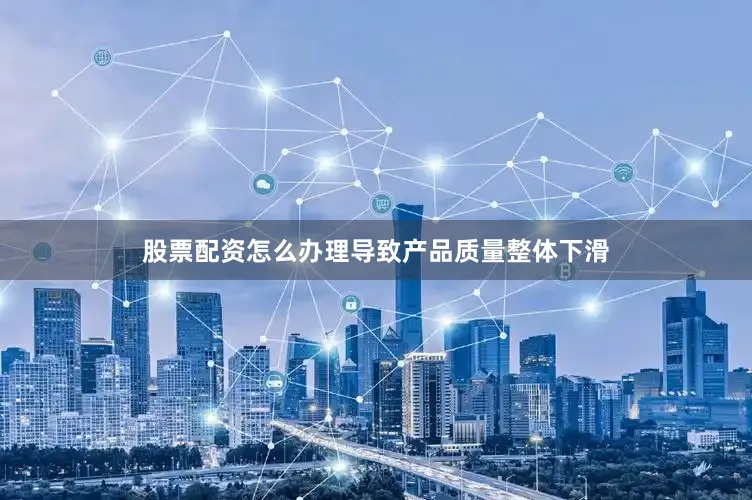 股票配资怎么办理导致产品质量整体下滑