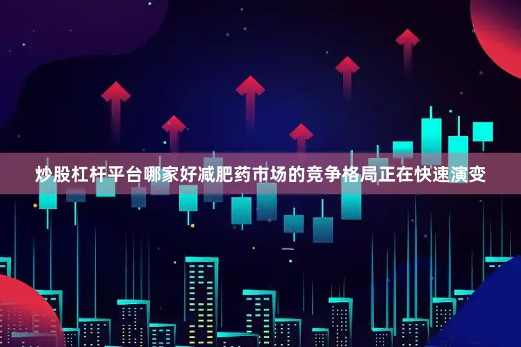 炒股杠杆平台哪家好减肥药市场的竞争格局正在快速演变