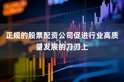 正规的股票配资公司促进行业高质量发展的刀刃上